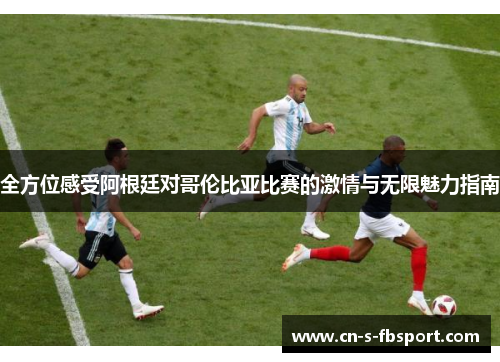 全方位感受阿根廷对哥伦比亚比赛的激情与无限魅力指南