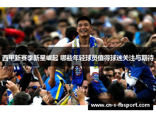 西甲新赛季新星崛起 哪些年轻球员值得球迷关注与期待