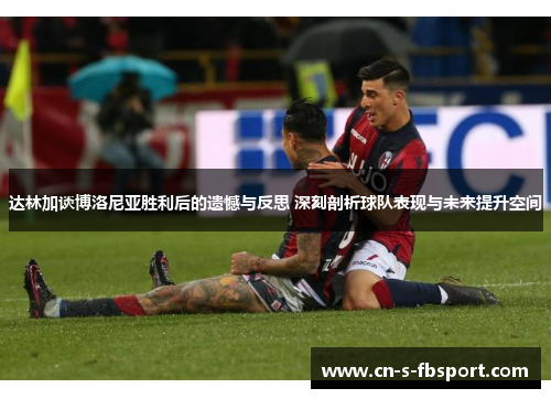 达林加谈博洛尼亚胜利后的遗憾与反思 深刻剖析球队表现与未来提升空间