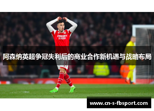 阿森纳英超争冠失利后的商业合作新机遇与战略布局