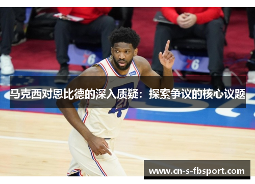 马克西对恩比德的深入质疑:探索争议的核心议题 马克西对恩比德的深入质疑:探索争议的核心议题