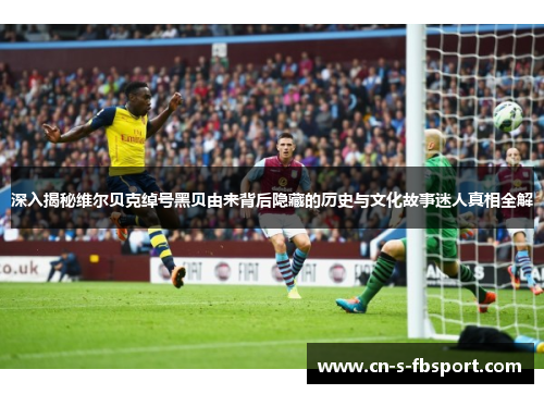 深入揭秘维尔贝克绰号黑贝由来背后隐藏的历史与文化故事迷人真相全解