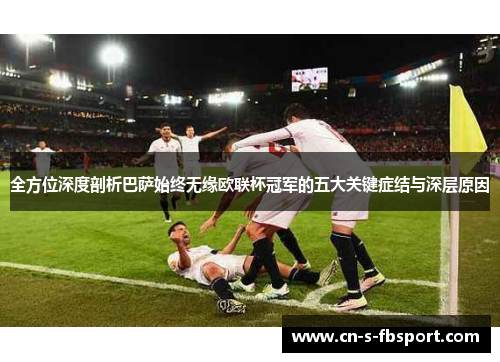 全方位深度剖析巴萨始终无缘欧联杯冠军的五大关键症结与深层原因