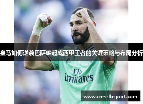 皇马如何逆袭巴萨崛起成西甲王者的关键策略与布局分析