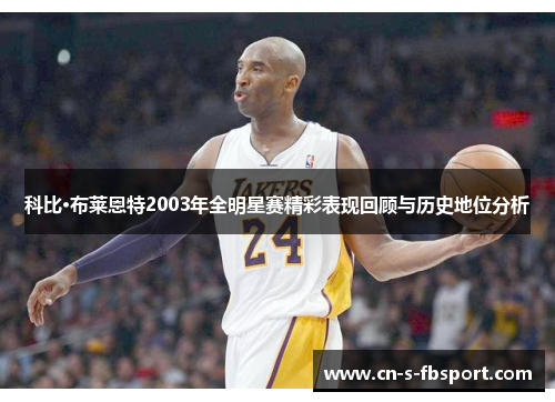 科比·布莱恩特2003年全明星赛精彩表现回顾与历史地位分析