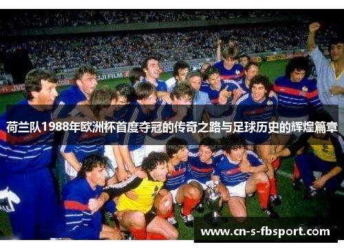 荷兰队1988年欧洲杯首度夺冠的传奇之路与足球历史的辉煌篇章 荷兰队1988年欧洲杯首度夺冠的传奇之路与足球历史的辉煌篇章