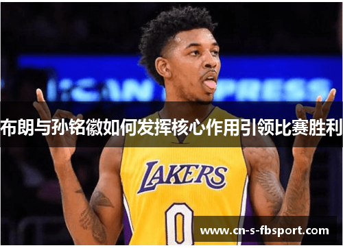 布朗与孙铭徽如何发挥核心作用引领比赛胜利