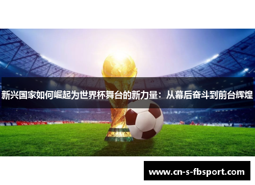 新兴国家如何崛起为世界杯舞台的新力量：从幕后奋斗到前台辉煌