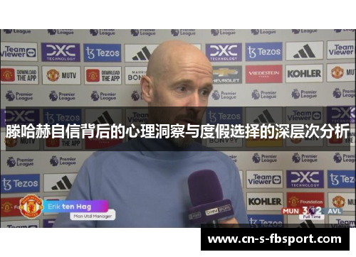 滕哈赫自信背后的心理洞察与度假选择的深层次分析 滕哈赫自信背后的心理洞察与度假选择的深层次分析