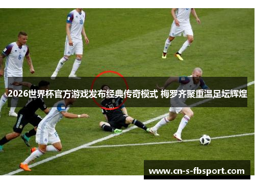 2026世界杯官方游戏发布经典传奇模式 梅罗齐聚重温足坛辉煌