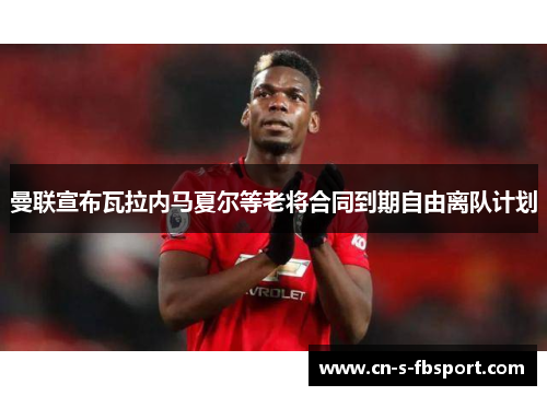 曼联宣布瓦拉内马夏尔等老将合同到期自由离队计划 曼联宣布瓦拉内马夏尔等老将合同到期自由离队计划