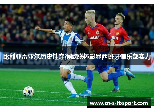 比利亚雷亚尔历史性夺得欧联杯彰显西班牙俱乐部实力