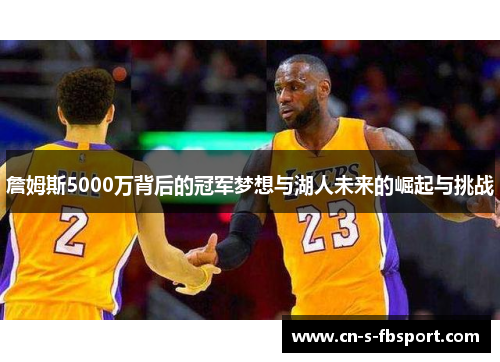 詹姆斯5000万背后的冠军梦想与湖人未来的崛起与挑战