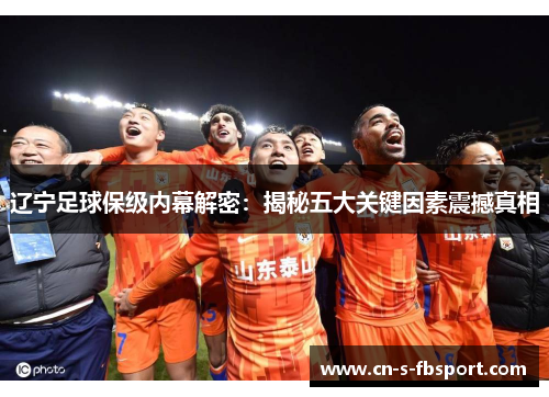 辽宁足球保级内幕解密：揭秘五大关键因素震撼真相