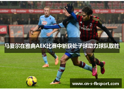 马夏尔在雅典AEK比赛中斩获处子球助力球队取胜