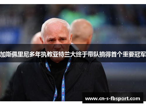 加斯佩里尼多年执教亚特兰大终于带队摘得首个重要冠军 加斯佩里尼多年执教亚特兰大终于带队摘得首个重要冠军