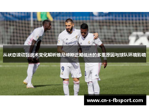 从状态波动到战术变化解析维尼修斯近期低迷的多重原因与球队环境影响