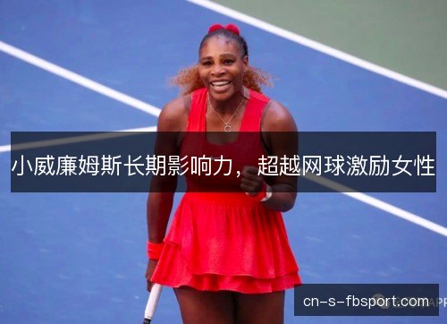 小威廉姆斯长期影响力,超越网球激励女性 小威廉姆斯长期影响力,超越网球激励女性