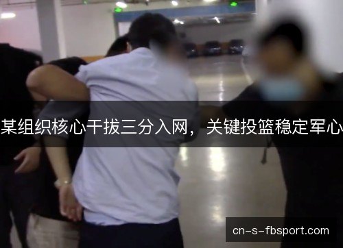 某组织核心干拔三分入网，关键投篮稳定军心